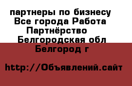 партнеры по бизнесу - Все города Работа » Партнёрство   . Белгородская обл.,Белгород г.